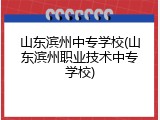 山东滨州中专学校(山东滨州职业技术中专学校)