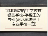 河北廊坊焊工学校有哪些学校-学焊工的专业(河北廊坊焊工专业学校一览)