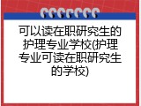 可以读在职研究生的护理专业学校(护理专业可读在职研究生的学校)