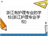 浙江有护理专业的学校(浙江护理专业学校)