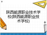 陕西能源职业技术学校(陕西能源职业技术学校)