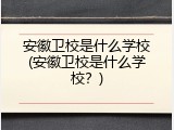 安徽卫校是什么学校(安徽卫校是什么学校？)