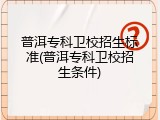 普洱专科卫校招生标准(普洱专科卫校招生条件)