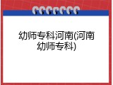 幼师专科河南(河南幼师专科)
