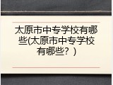 太原市中专学校有哪些(太原市中专学校有哪些？)