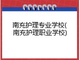 南充护理专业学校(南充护理职业学校)