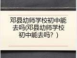 邓县幼师学校初中能去吗(邓县幼师学校初中能去吗？)