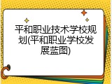 平和职业技术学校规划(平和职业学校发展蓝图)