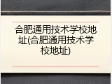 合肥通用技术学校地址(合肥通用技术学校地址)