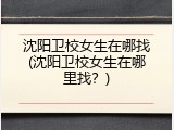 沈阳卫校女生在哪找(沈阳卫校女生在哪里找？)