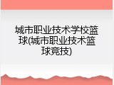 城市职业技术学校篮球(城市职业技术篮球竞技)