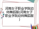 河南女子职业学院幼师舞蹈服(河南女子职业学院幼师舞蹈服)