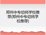 郑州中专幼师学校推荐(郑州中专幼师学校推荐)