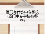 厦门有什么中专学校(厦门中专学校有哪些)
