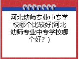 河北幼师专业中专学校哪个比较好(河北幼师专业中专学校哪个好？)