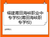 福建莆田海峡职业中专学校(莆田海峡职专学校)