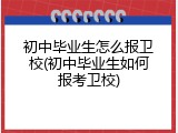 初中毕业生怎么报卫校(初中毕业生如何报考卫校)