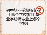 初中毕业学幼师专业上哪个学校(初中毕业学幼师专业上哪个学校)