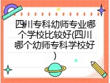 四川专科幼师专业哪个学校比较好(四川哪个幼师专科学校好)