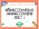福清海口卫校很乱吗(福清海口卫校管理混乱？)