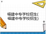 福建中专学校招生(福建中专学校招生)