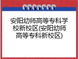 安阳幼师高等专科学校新校区(安阳幼师高等专科新校区)