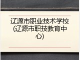辽源市职业技术学校(辽源市职技教育中心)
