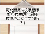 河北厨师技校学厨师好吗女生(河北厨师技校适合女生学习吗？)