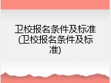 卫校报名条件及标准(卫校报名条件及标准)