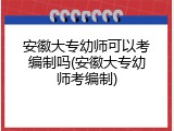 安徽大专幼师可以考编制吗(安徽大专幼师考编制)
