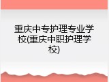 重庆中专护理专业学校(重庆中职护理学校)