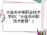 大连市中等职业技术学校(“大连市中职技术教育”)