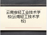 云南省轻工业技术学校(云南轻工技术学校)