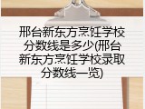 邢台新东方烹饪学校分数线是多少(邢台新东方烹饪学校录取分数线一览)