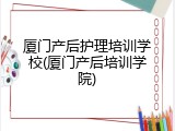 厦门产后护理培训学校(厦门产后培训学院)