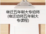 宿迁五年制大专幼师(宿迁幼师五年制大专课程)