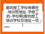 廊坊焊工学校有哪些-培训班地址-学焊工的-学校啊(廊坊焊工培训学校及地址一览)