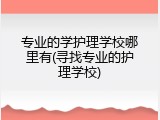 专业的学护理学校哪里有(寻找专业的护理学校)