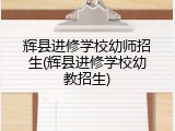 辉县进修学校幼师招生(辉县进修学校幼教招生)