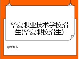 华夏职业技术学校招生(华夏职校招生)