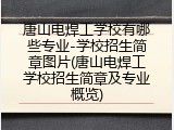 唐山电焊工学校有哪些专业-学校招生简章图片(唐山电焊工学校招生简章及专业概览)