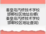 秦皇岛汽修技术学校邯郸校区地址在哪(秦皇岛汽修技术学校邯郸校区地址查询)