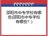 邵阳市中专学校有哪些(邵阳市中专学校有哪些？)