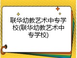 联华幼教艺术中专学校(联华幼教艺术中专学校)
