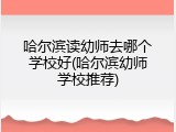 哈尔滨读幼师去哪个学校好(哈尔滨幼师学校推荐)