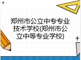 郑州市公立中专专业技术学校(郑州市公立中等专业学校)