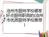 沧州市厨师学校哪家好点厨师职高的(沧州市优质厨师学校推荐)