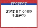 湘潭职业卫校(湘潭职业学校)