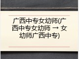 广西中专女幼师(广西中专女幼师 → 女幼师广西中专)