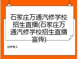 石家庄万通汽修学校招生直播(石家庄万通汽修学校招生直播宣传)